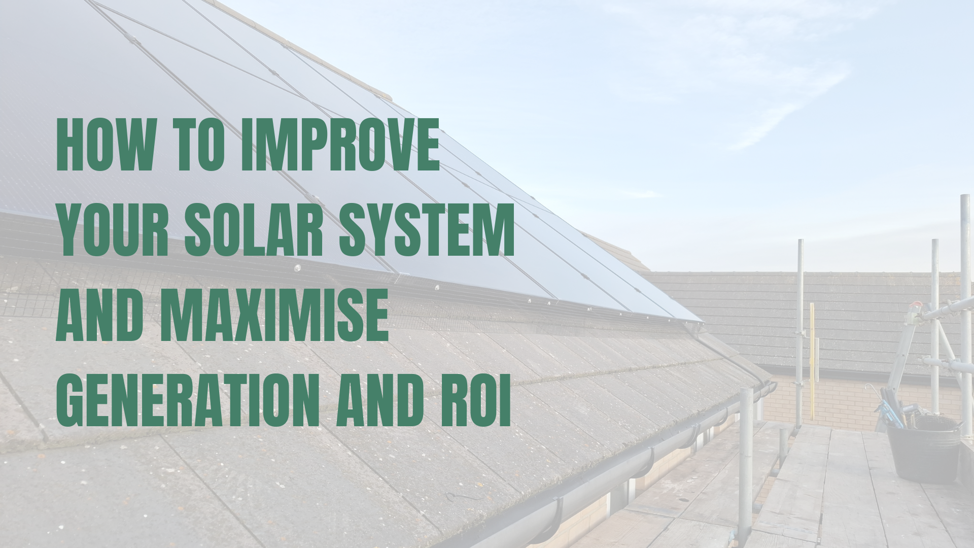 How to Improve Your Solar System and Maximise Generation and ROI